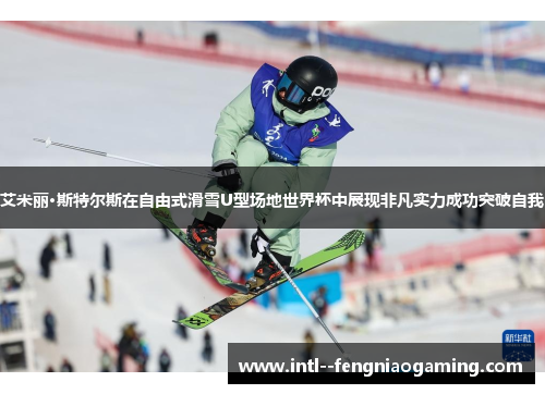艾米丽·斯特尔斯在自由式滑雪U型场地世界杯中展现非凡实力成功突破自我 艾米丽·斯特尔斯在自由式滑雪U型场地世界杯中展现非凡实力成功突破自我