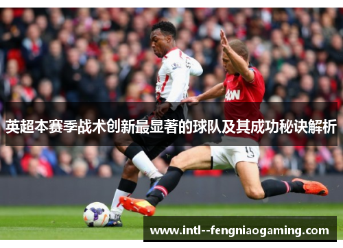 英超本赛季战术创新最显著的球队及其成功秘诀解析