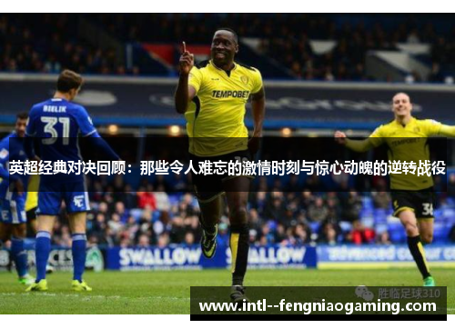 英超经典对决回顾：那些令人难忘的激情时刻与惊心动魄的逆转战役