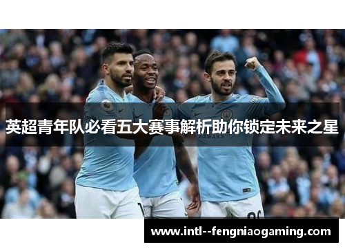 英超青年队必看五大赛事解析助你锁定未来之星