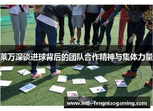 莱万深谈进球背后的团队合作精神与集体力量 莱万深谈进球背后的团队合作精神与集体力量