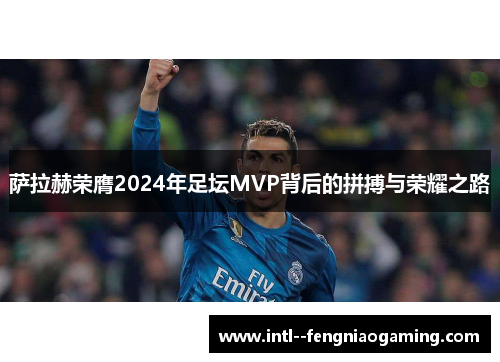 萨拉赫荣膺2024年足坛MVP背后的拼搏与荣耀之路
