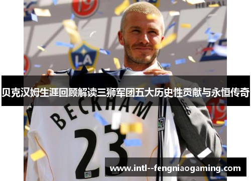 贝克汉姆生涯回顾解读三狮军团五大历史性贡献与永恒传奇