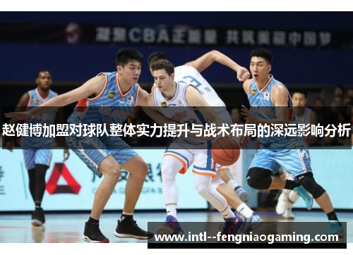 赵健博加盟对球队整体实力提升与战术布局的深远影响分析