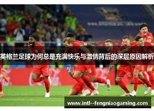 英格兰足球为何总是充满快乐与激情背后的深层原因解析
