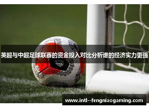 英超与中超足球联赛的资金投入对比分析谁的经济实力更强