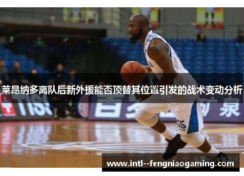 莱昂纳多离队后新外援能否顶替其位置引发的战术变动分析 莱昂纳多离队后新外援能否顶替其位置引发的战术变动分析