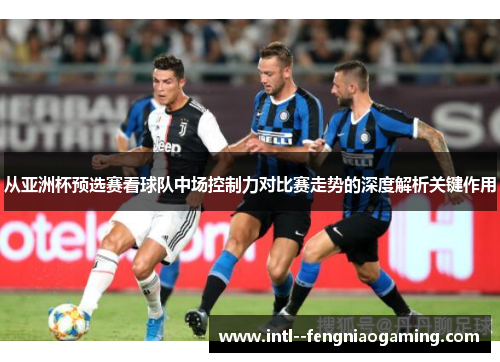 从亚洲杯预选赛看球队中场控制力对比赛走势的深度解析关键作用