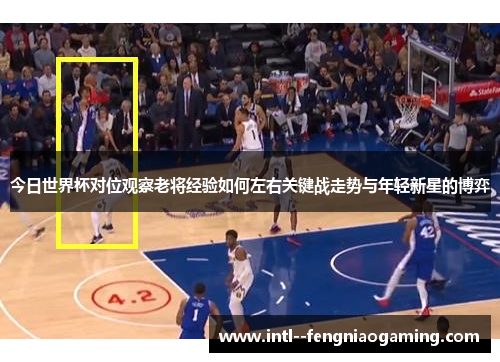 今日世界杯对位观察老将经验如何左右关键战走势与年轻新星的博弈
