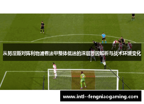 从努涅斯对阵利物浦看法甲整体低迷的深层原因解析与战术环境变化