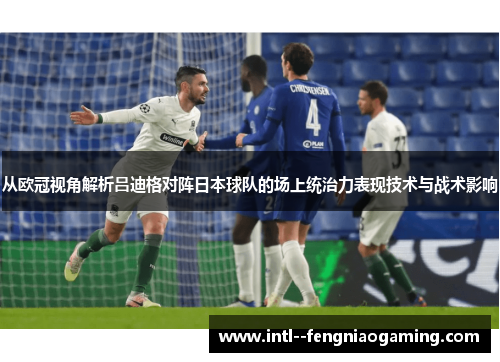 从欧冠视角解析吕迪格对阵日本球队的场上统治力表现技术与战术影响