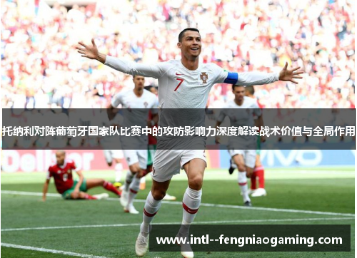 托纳利对阵葡萄牙国家队比赛中的攻防影响力深度解读战术价值与全局作用