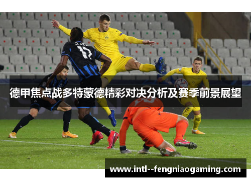 德甲焦点战多特蒙德精彩对决分析及赛季前景展望