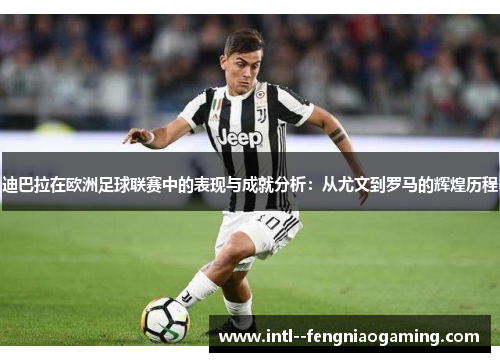 迪巴拉在欧洲足球联赛中的表现与成就分析：从尤文到罗马的辉煌历程