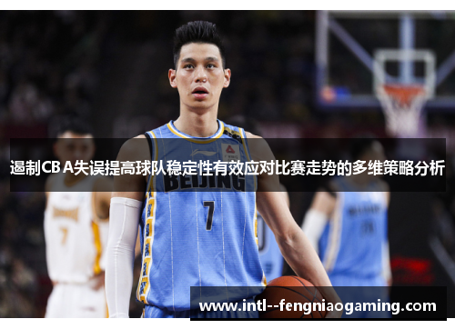 遏制CBA失误提高球队稳定性有效应对比赛走势的多维策略分析