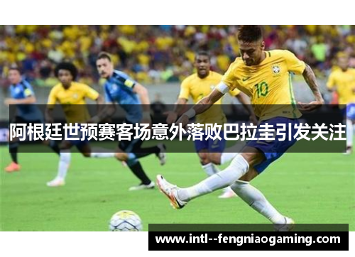 阿根廷世预赛客场意外落败巴拉圭引发关注
