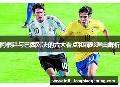 阿根廷与巴西对决的六大看点和精彩理由解析