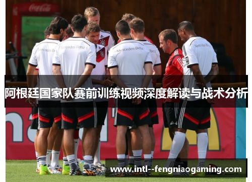 阿根廷国家队赛前训练视频深度解读与战术分析