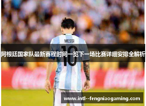 阿根廷国家队最新赛程时间一览下一场比赛详细安排全解析